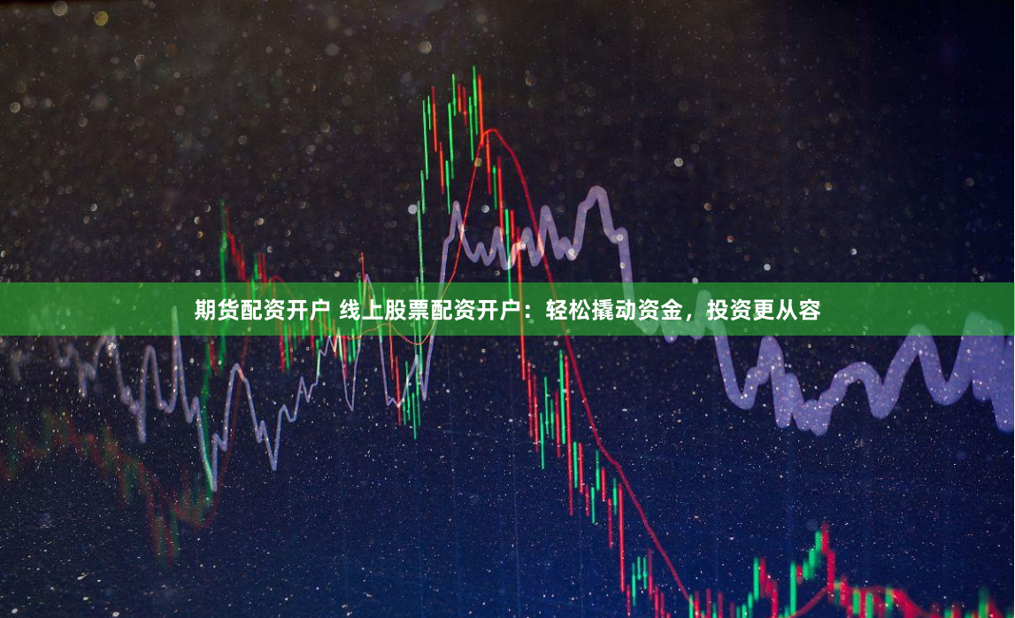 期货配资开户 线上股票配资开户：轻松撬动资金，投资更从容