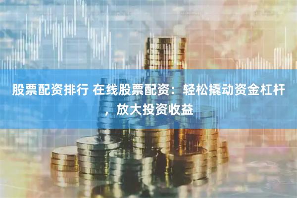 股票配资排行 在线股票配资：轻松撬动资金杠杆，放大投资收益