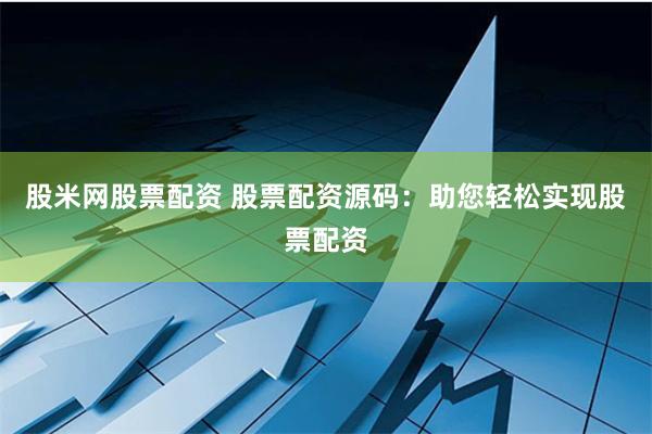 股米网股票配资 股票配资源码：助您轻松实现股票配资