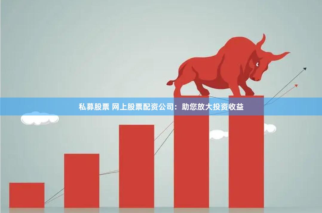 私募股票 网上股票配资公司：助您放大投资收益
