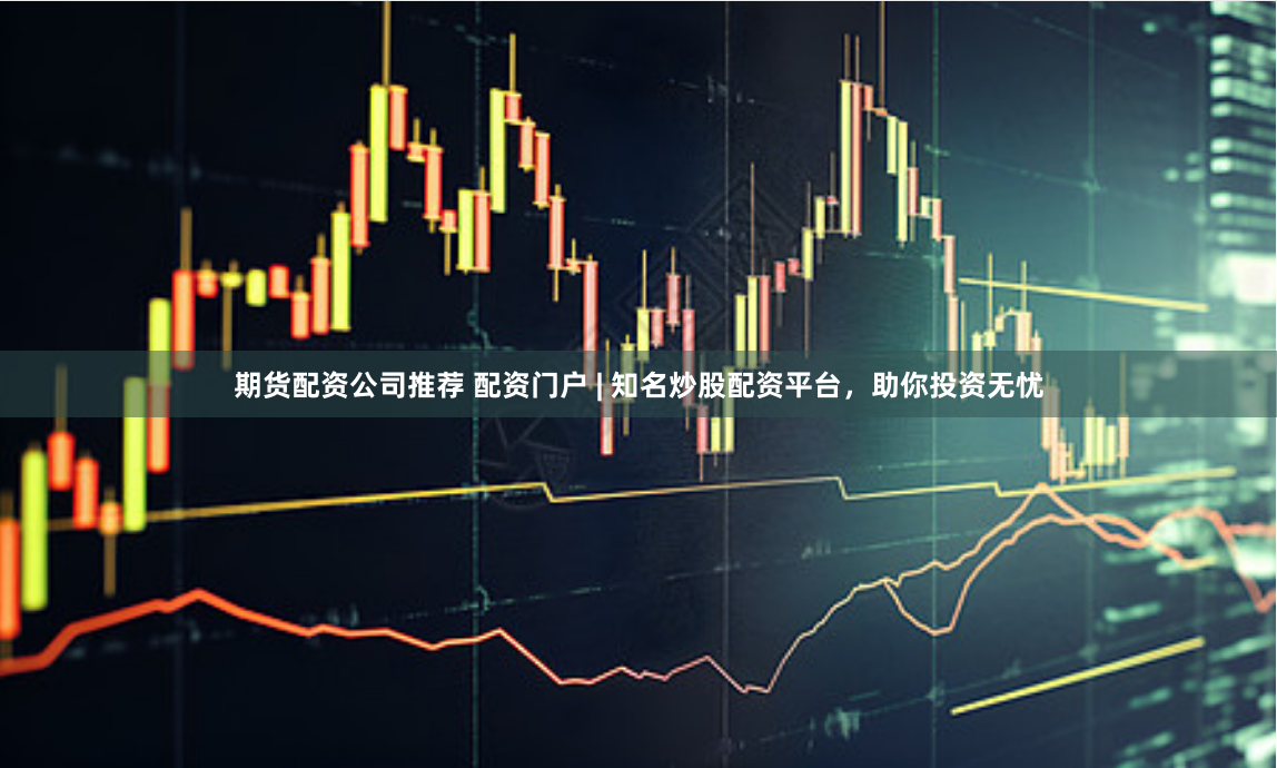 期货配资公司推荐 配资门户 | 知名炒股配资平台，助你投资无忧