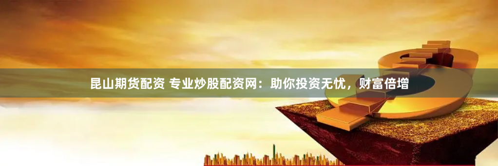 昆山期货配资 专业炒股配资网：助你投资无忧，财富倍增