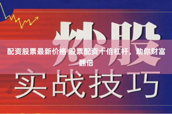 配资股票最新价格 股票配资十倍杠杆，助你财富翻倍