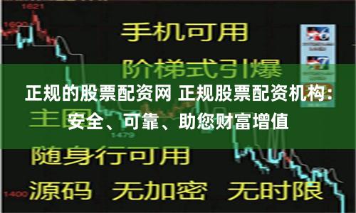 正规的股票配资网 正规股票配资机构：安全、可靠、助您财富增值