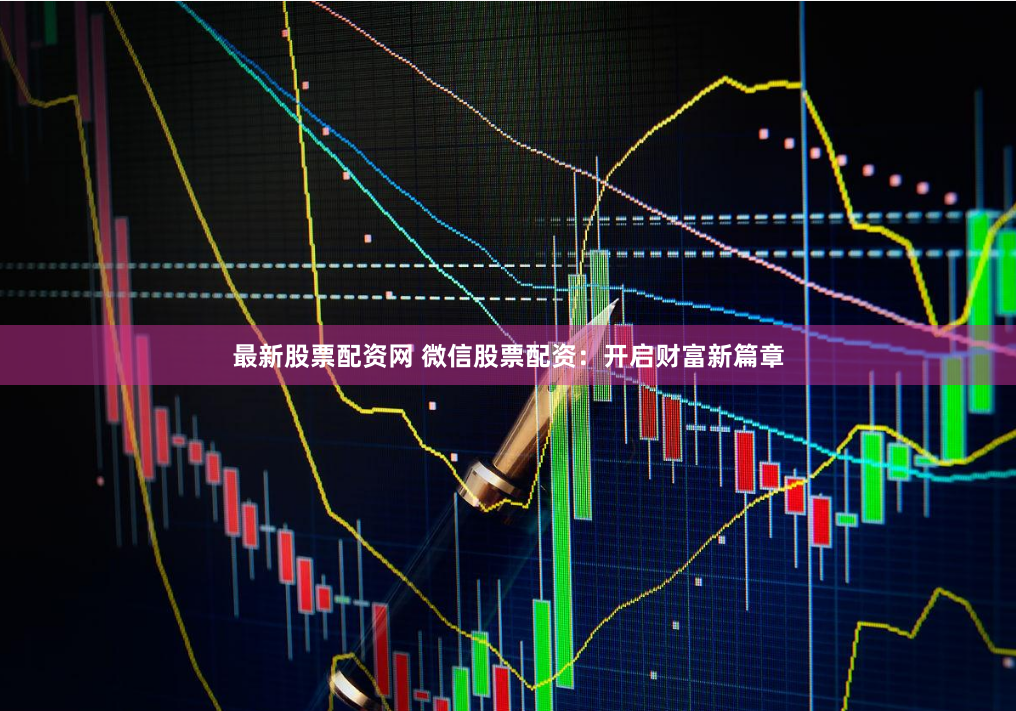 最新股票配资网 微信股票配资：开启财富新篇章