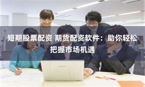 短期股票配资 期货配资软件：助你轻松把握市场机遇