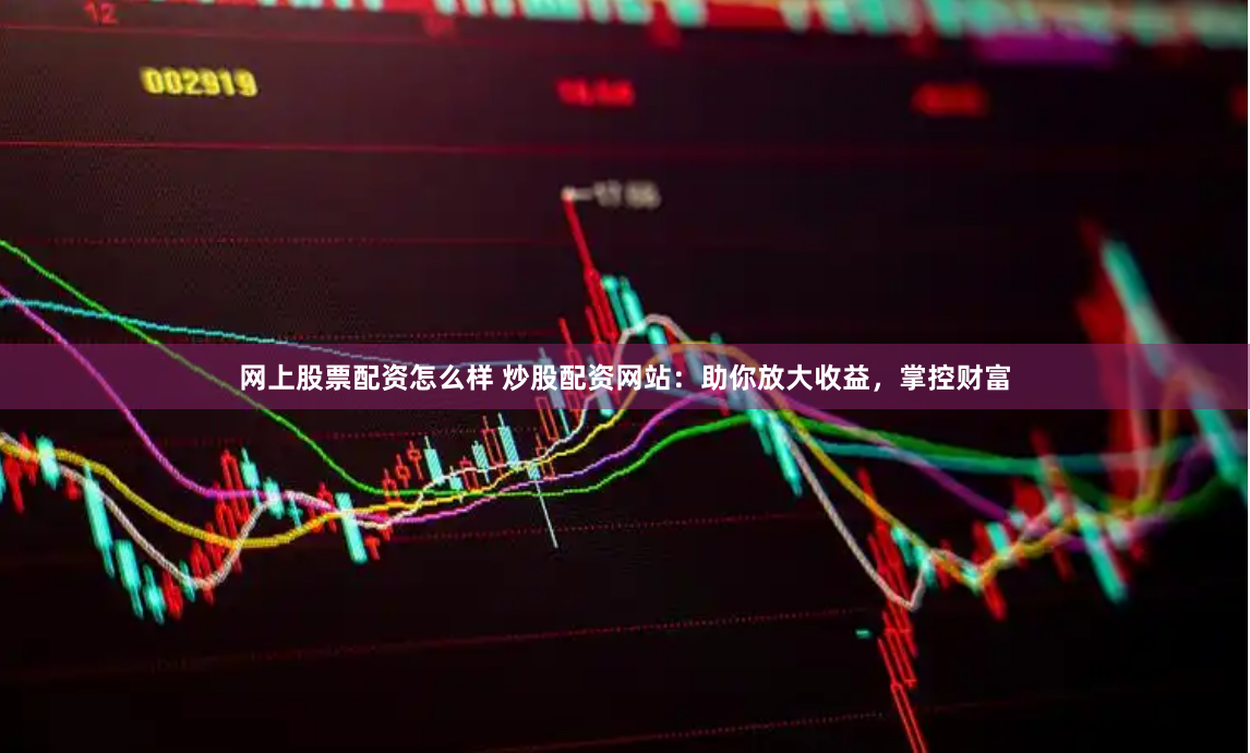 网上股票配资怎么样 炒股配资网站：助你放大收益，掌控财富