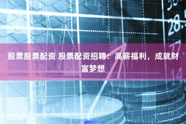 股票股票配资 股票配资招聘：高薪福利，成就财富梦想