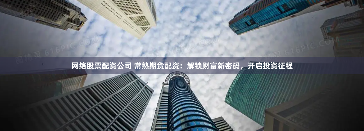 网络股票配资公司 常熟期货配资：解锁财富新密码，开启投资征程