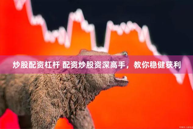 炒股配资杠杆 配资炒股资深高手，教你稳健获利