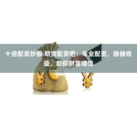 十倍配资炒股 期货配资吧：专业配资，稳健收益，助你财富增值