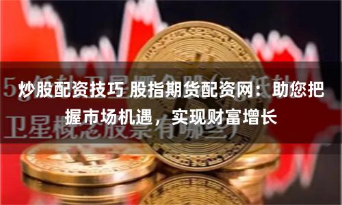 炒股配资技巧 股指期货配资网：助您把握市场机遇，实现财富增长