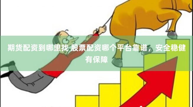 期货配资到哪里找 股票配资哪个平台靠谱，安全稳健有保障