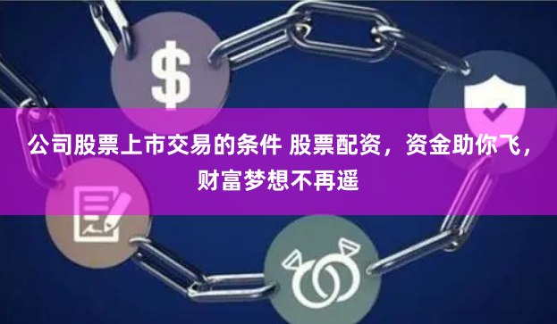 公司股票上市交易的条件 股票配资，资金助你飞，财富梦想不再遥