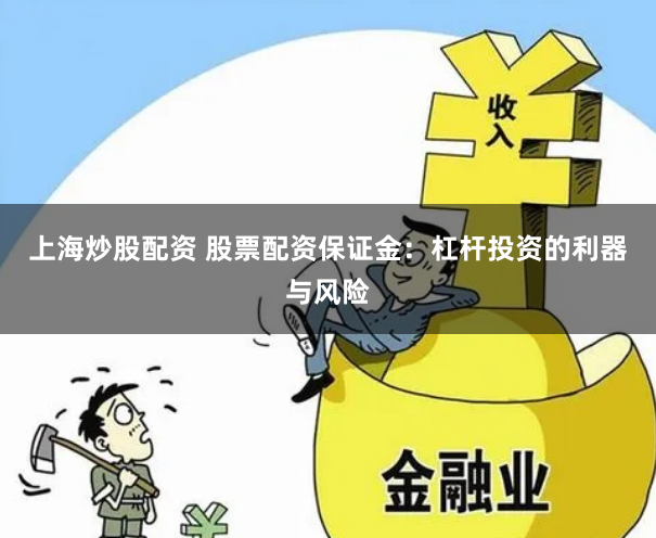 上海炒股配资 股票配资保证金：杠杆投资的利器与风险