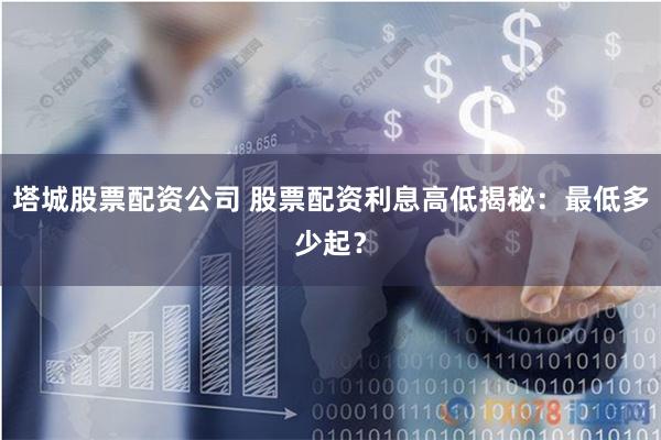 塔城股票配资公司 股票配资利息高低揭秘：最低多少起？