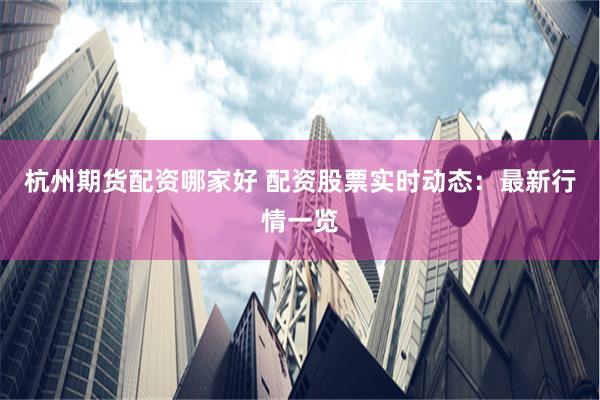杭州期货配资哪家好 配资股票实时动态：最新行情一览