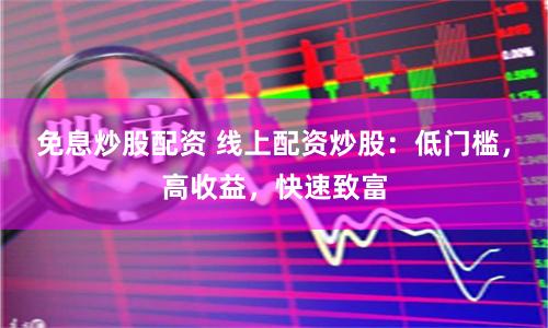 免息炒股配资 线上配资炒股：低门槛，高收益，快速致富