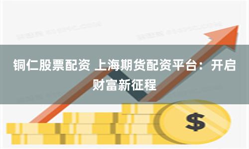 铜仁股票配资 上海期货配资平台：开启财富新征程