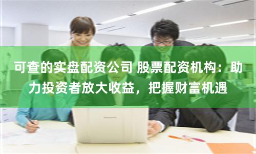 可查的实盘配资公司 股票配资机构：助力投资者放大收益，把握财富机遇