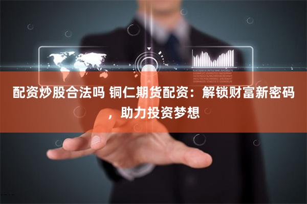 配资炒股合法吗 铜仁期货配资：解锁财富新密码，助力投资梦想