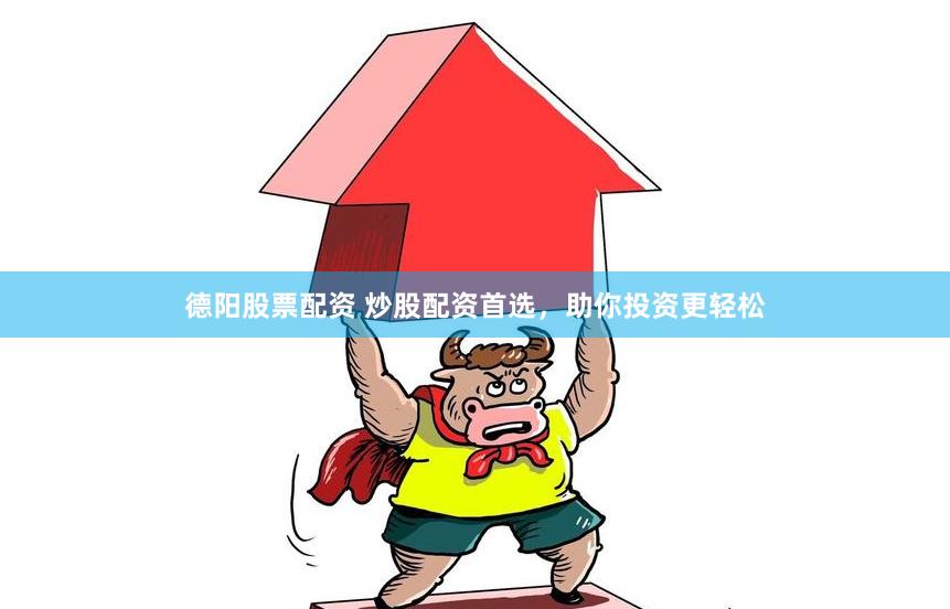 德阳股票配资 炒股配资首选，助你投资更轻松