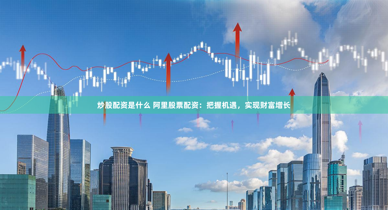 炒股配资是什么 阿里股票配资：把握机遇，实现财富增长