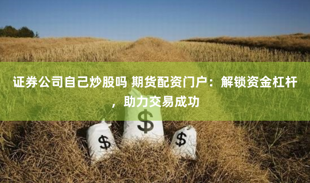证券公司自己炒股吗 期货配资门户：解锁资金杠杆，助力交易成功
