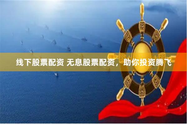 线下股票配资 无息股票配资，助你投资腾飞