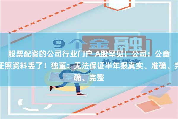 股票配资的公司行业门户 A股罕见！公司：公章及证照资料丢了！独董：无法保证半年报真实、准确、完整
