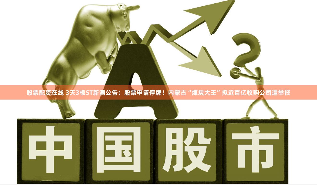 股票配资在线 3天3板ST新潮公告：股票申请停牌！内蒙古“煤炭大王”拟近百亿收购公司遭举报
