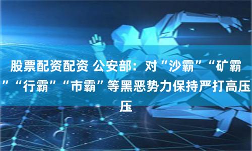 股票配资配资 公安部：对“沙霸”“矿霸”“行霸”“市霸”等黑恶势力保持严打高压