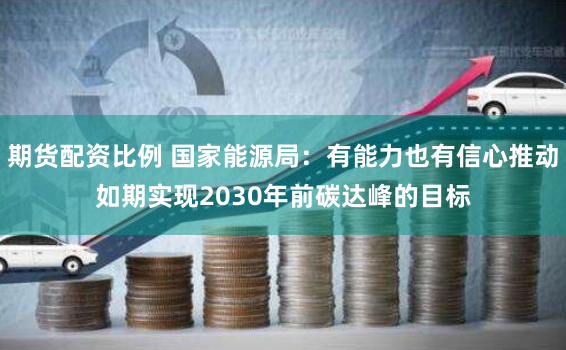 期货配资比例 国家能源局：有能力也有信心推动如期实现2030年前碳达峰的目标