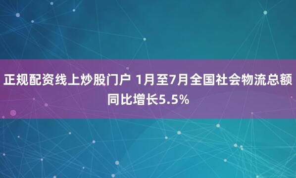 正规配资线上炒股门户 1月至7月全国社会物流总额同比增长5.5%