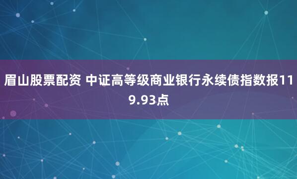 眉山股票配资 中证高等级商业银行永续债指数报119.93点