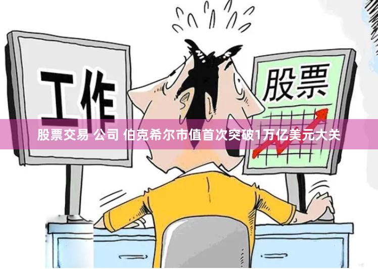 股票交易 公司 伯克希尔市值首次突破1万亿美元大关