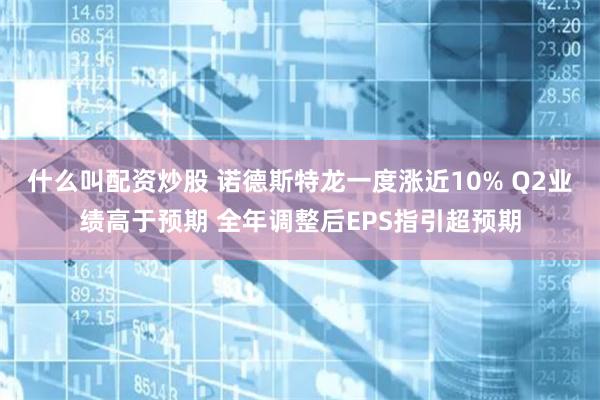 什么叫配资炒股 诺德斯特龙一度涨近10% Q2业绩高于预期 全年调整后EPS指引超预期