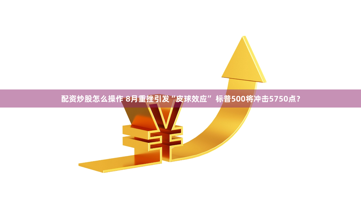 配资炒股怎么操作 8月重挫引发“皮球效应” 标普500将冲击5750点？