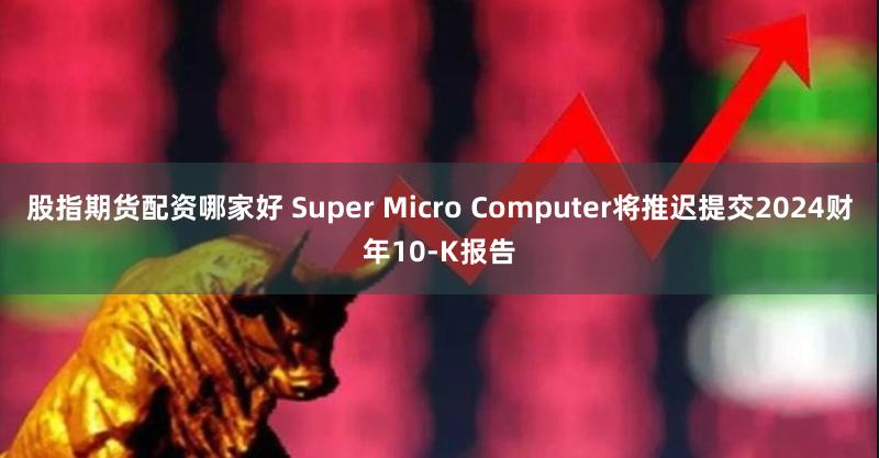股指期货配资哪家好 Super Micro Computer将推迟提交2024财年10-K报告