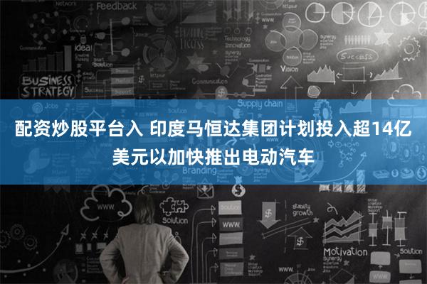 配资炒股平台入 印度马恒达集团计划投入超14亿美元以加快推出电动汽车
