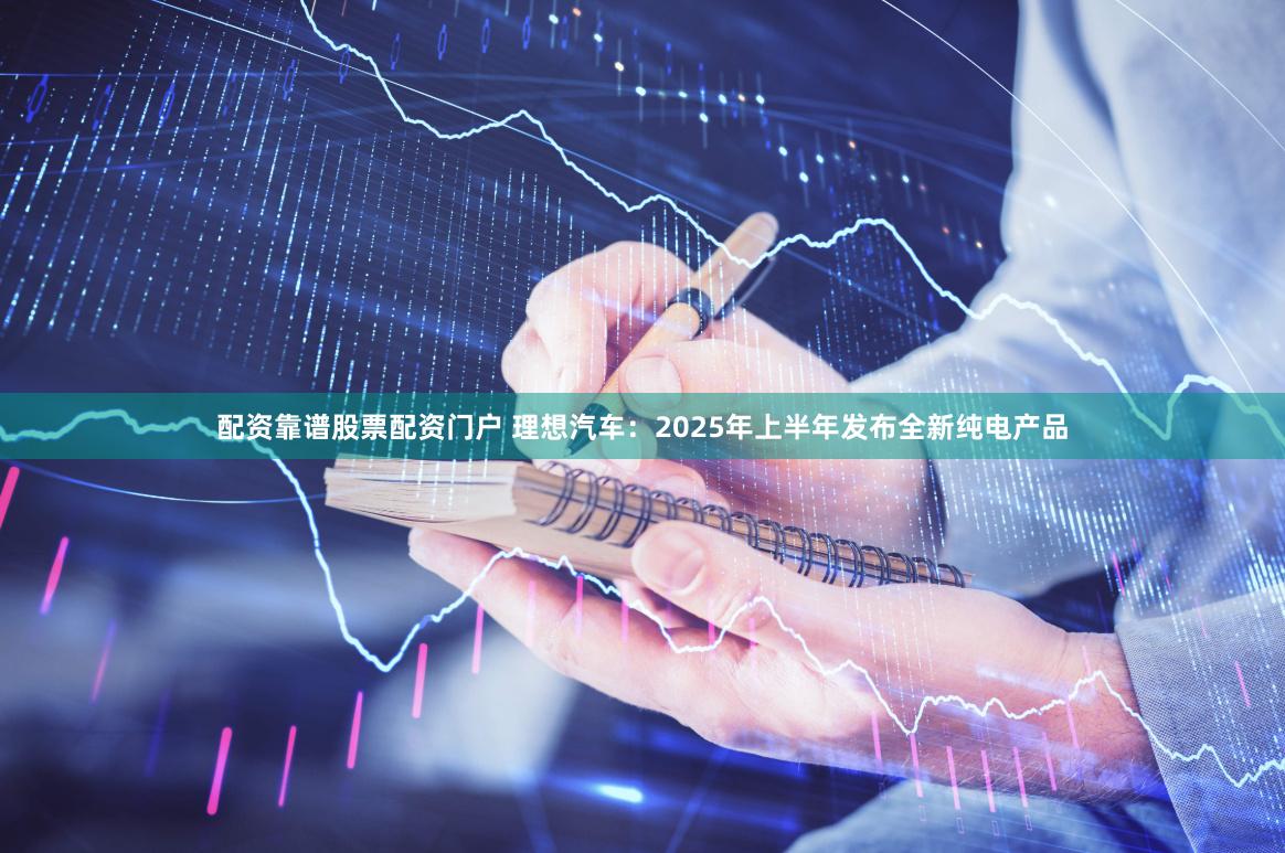 配资靠谱股票配资门户 理想汽车：2025年上半年发布全新纯电产品