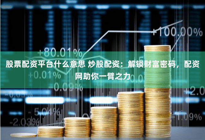 股票配资平台什么意思 炒股配资：解锁财富密码，配资网助你一臂之力