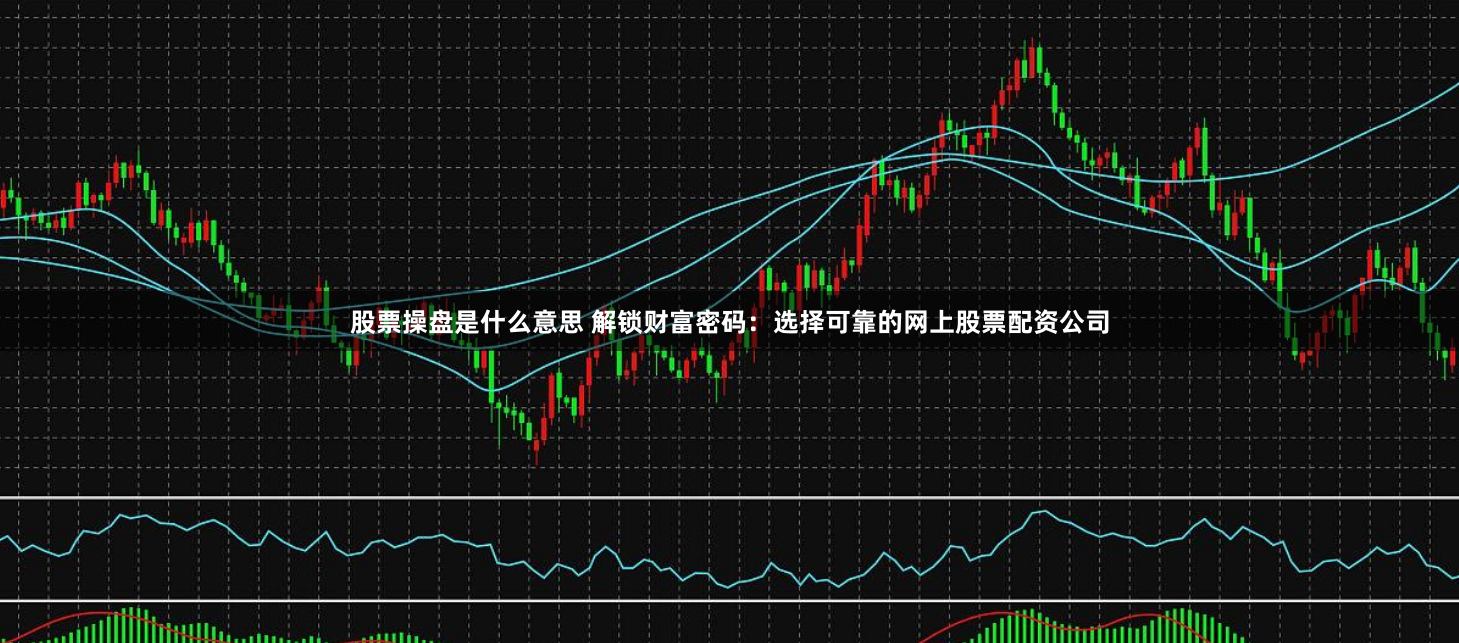 股票操盘是什么意思 解锁财富密码：选择可靠的网上股票配资公司