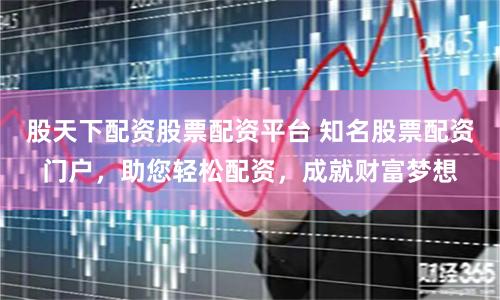 股天下配资股票配资平台 知名股票配资门户，助您轻松配资，成就财富梦想