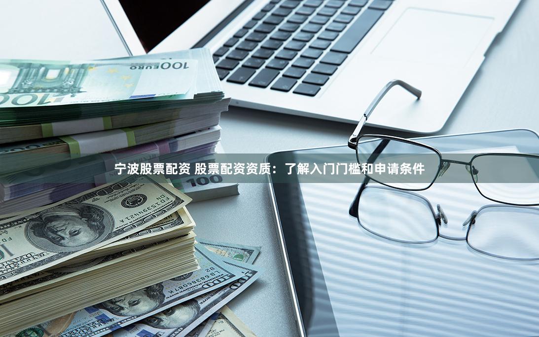 宁波股票配资 股票配资资质：了解入门门槛和申请条件