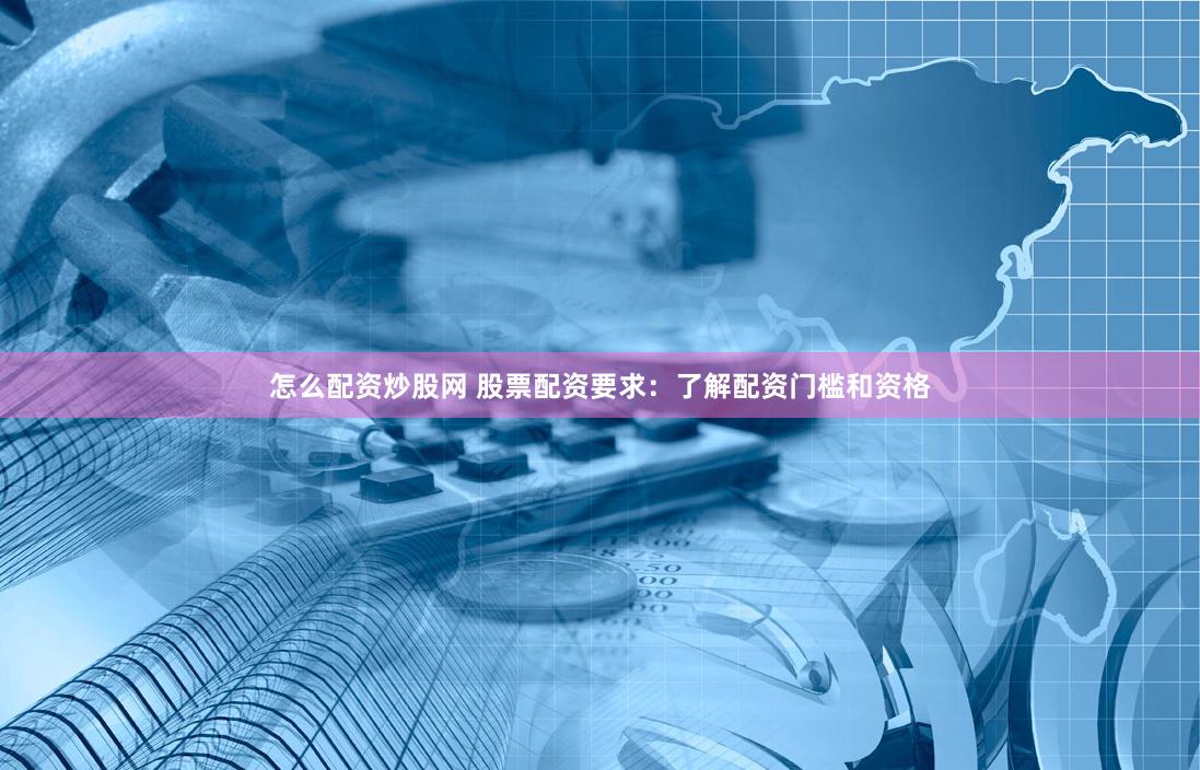 怎么配资炒股网 股票配资要求：了解配资门槛和资格