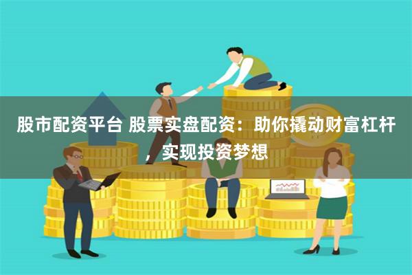 股市配资平台 股票实盘配资：助你撬动财富杠杆，实现投资梦想