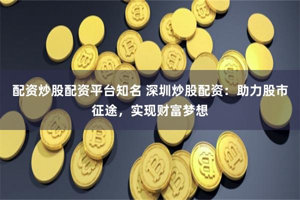 配资炒股配资平台知名 深圳炒股配资：助力股市征途，实现财富梦想