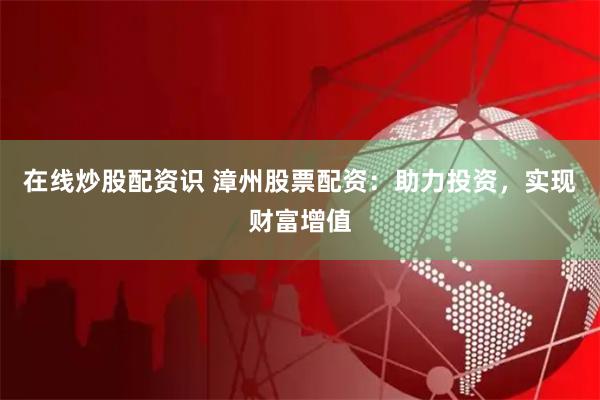 在线炒股配资识 漳州股票配资：助力投资，实现财富增值