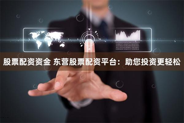 股票配资资金 东营股票配资平台：助您投资更轻松